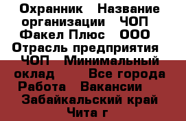 Охранник › Название организации ­ ЧОП " Факел Плюс", ООО › Отрасль предприятия ­ ЧОП › Минимальный оклад ­ 1 - Все города Работа » Вакансии   . Забайкальский край,Чита г.